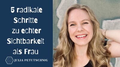 5 radikale Schritte zu echter Sichtbarkeit als Frau, Julia Petutschnig